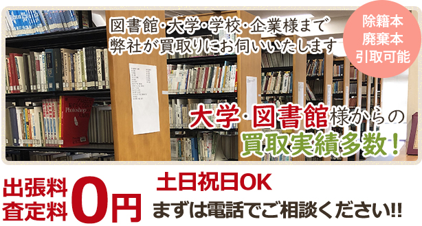 図書館・大学・学校・企業様まで弊社が買取りにお伺いいたします 除籍本・廃棄本引取可能 大学・図書館様からの買取実績多数！ 出張料・査定料0円 まずは電話でご相談ください!!